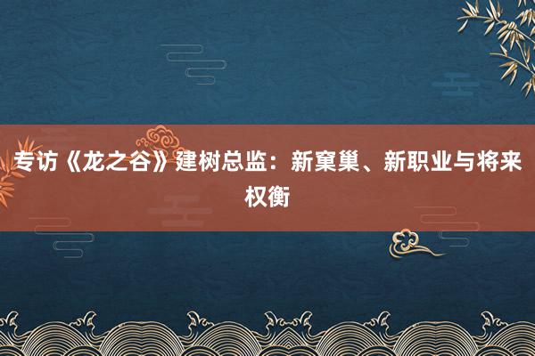 专访《龙之谷》建树总监:新窠巢、新职业与将来权衡